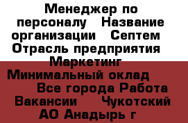 Менеджер по персоналу › Название организации ­ Септем › Отрасль предприятия ­ Маркетинг › Минимальный оклад ­ 25 000 - Все города Работа » Вакансии   . Чукотский АО,Анадырь г.